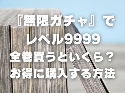 漫画『『無限ガチャ』でレベル9999』全巻いくら？ 3,000円OFFでまとめ買いする方法・最安値サービス